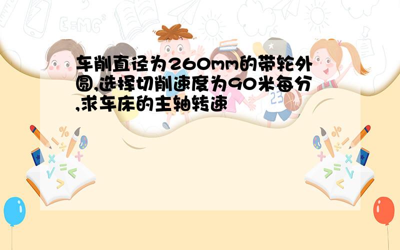 车削直径为260mm的带轮外圆,选择切削速度为90米每分,求车床的主轴转速