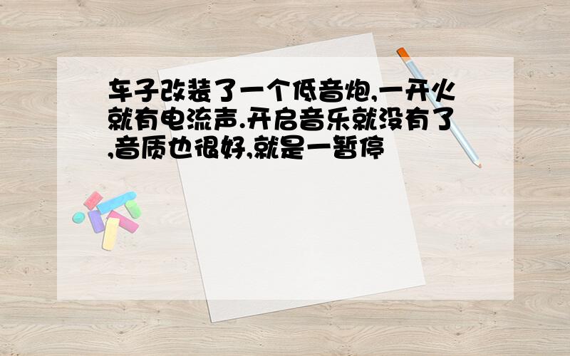 车子改装了一个低音炮,一开火就有电流声.开启音乐就没有了,音质也很好,就是一暂停