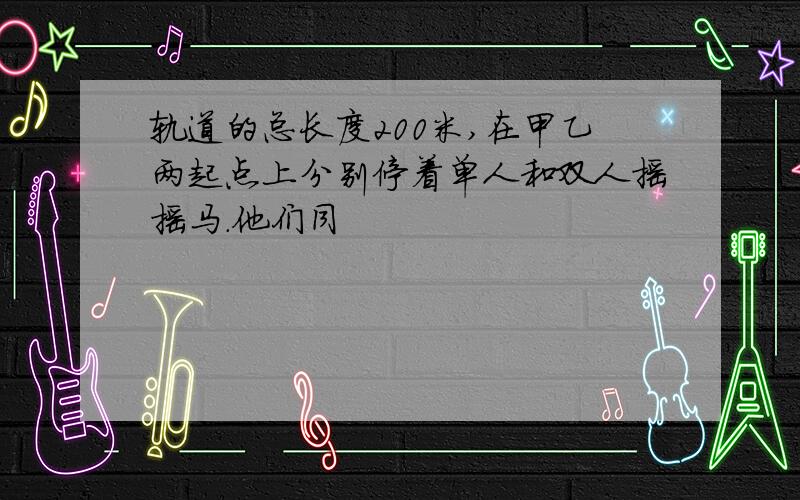 轨道的总长度200米,在甲乙两起点上分别停着单人和双人摇摇马.他们同