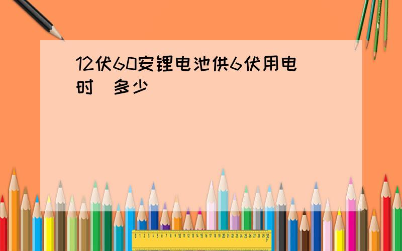 12伏60安锂电池供6伏用电时長多少