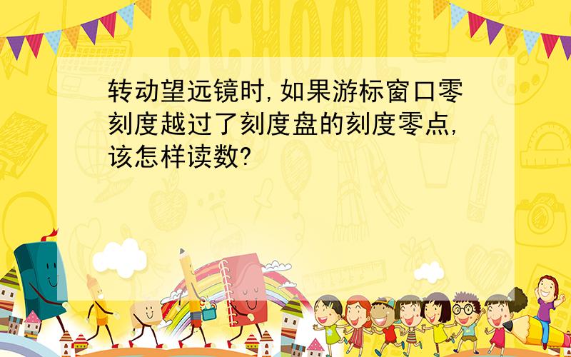 转动望远镜时,如果游标窗口零刻度越过了刻度盘的刻度零点,该怎样读数?