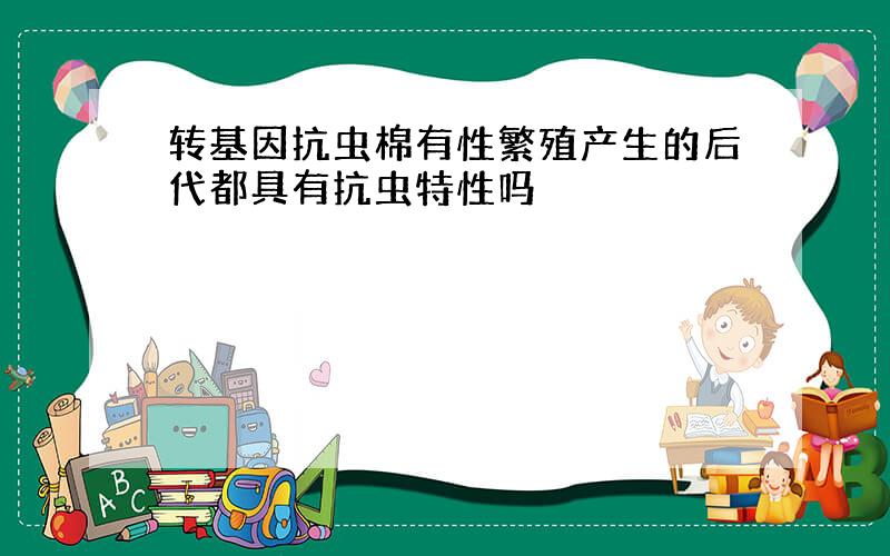 转基因抗虫棉有性繁殖产生的后代都具有抗虫特性吗