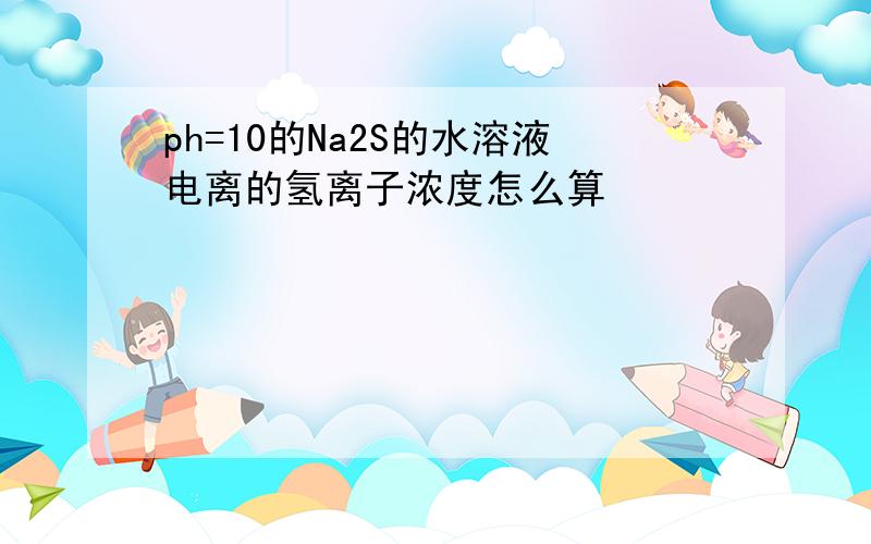 ph=10的Na2S的水溶液电离的氢离子浓度怎么算