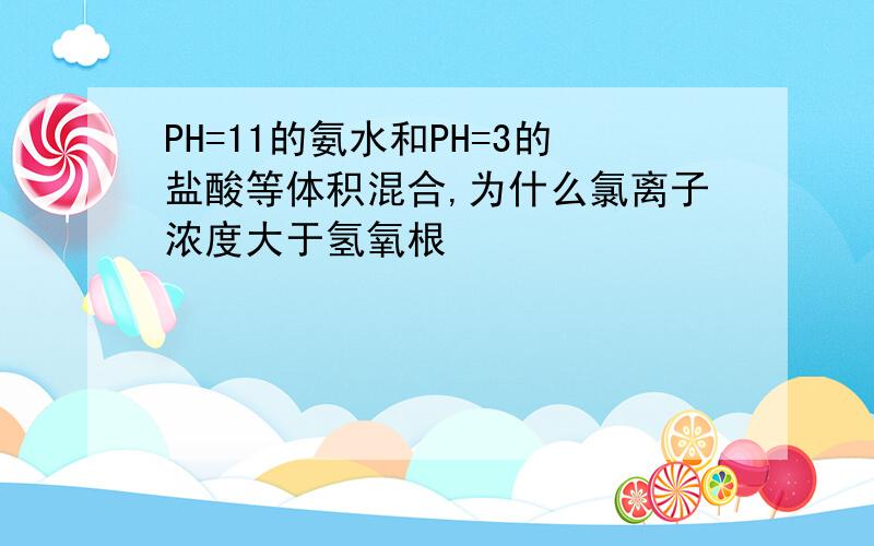 PH=11的氨水和PH=3的盐酸等体积混合,为什么氯离子浓度大于氢氧根