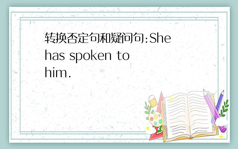 转换否定句和疑问句:She has spoken to him.