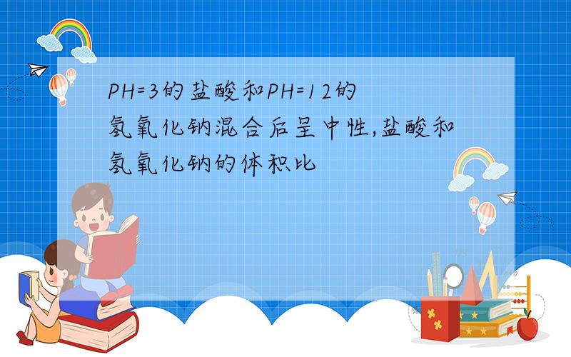 PH=3的盐酸和PH=12的氢氧化钠混合后呈中性,盐酸和氢氧化钠的体积比