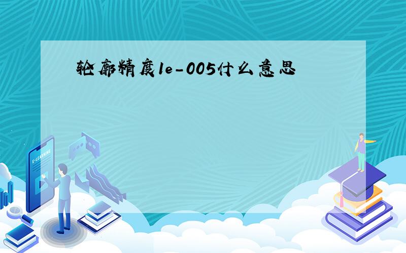 轮廓精度1e-005什么意思