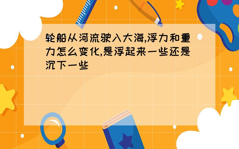 轮船从河流驶入大海,浮力和重力怎么变化,是浮起来一些还是沉下一些