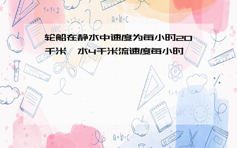 轮船在静水中速度为每小时20千米,水4千米流速度每小时