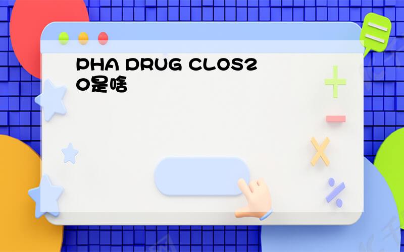 PHA DRUG CLOS20是啥