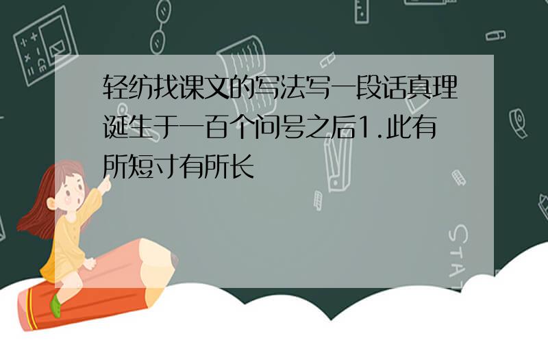 轻纺找课文的写法写一段话真理诞生于一百个问号之后1.此有所短寸有所长