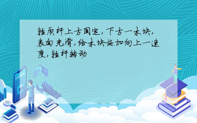 轻质杆上方固定,下方一木块,表面光滑,给木块施加向上一速度,轻杆转动