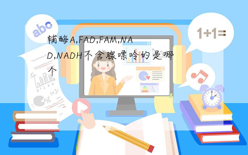 辅酶A,FAD,FAM,NAD,NADH不含腺嘌呤的是哪个