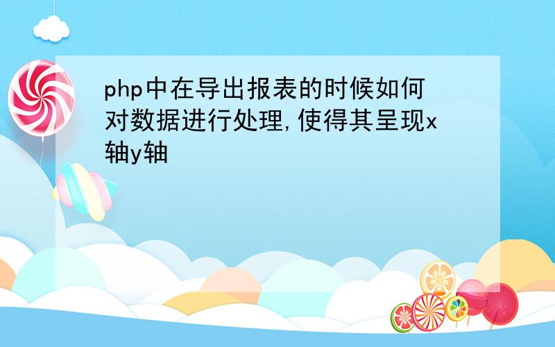 php中在导出报表的时候如何对数据进行处理,使得其呈现x轴y轴