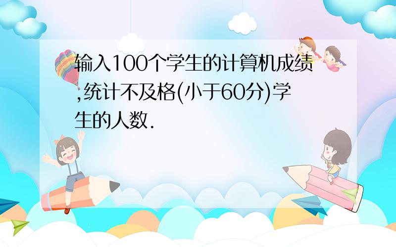 输入100个学生的计算机成绩,统计不及格(小于60分)学生的人数.