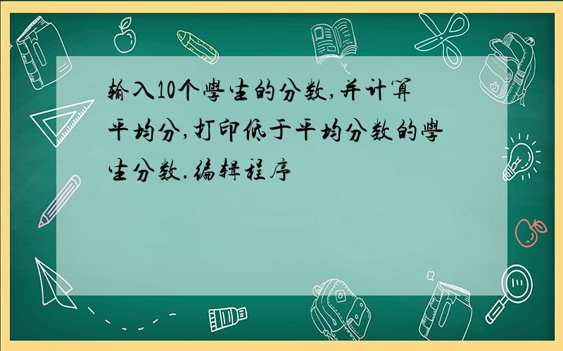 输入10个学生的分数,并计算平均分,打印低于平均分数的学生分数.编辑程序