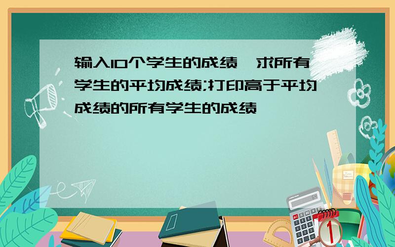 输入10个学生的成绩,求所有学生的平均成绩;打印高于平均成绩的所有学生的成绩