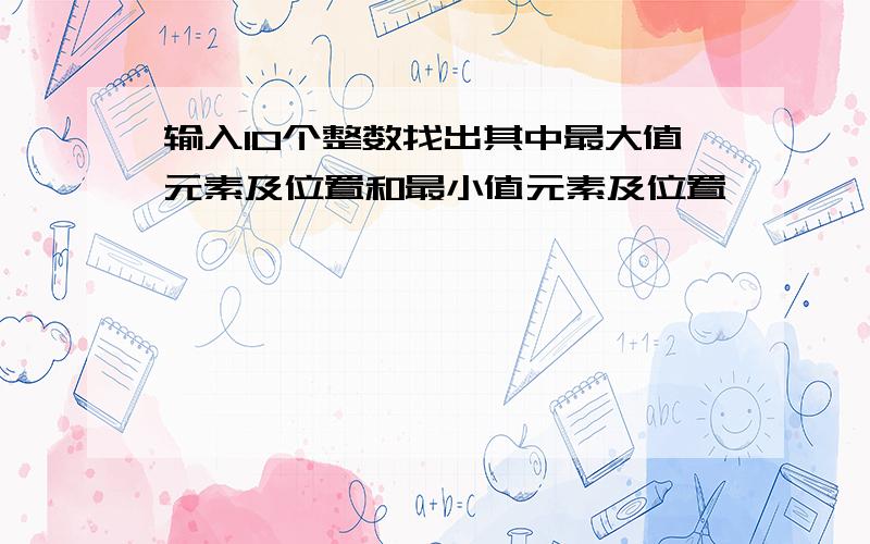 输入10个整数找出其中最大值元素及位置和最小值元素及位置