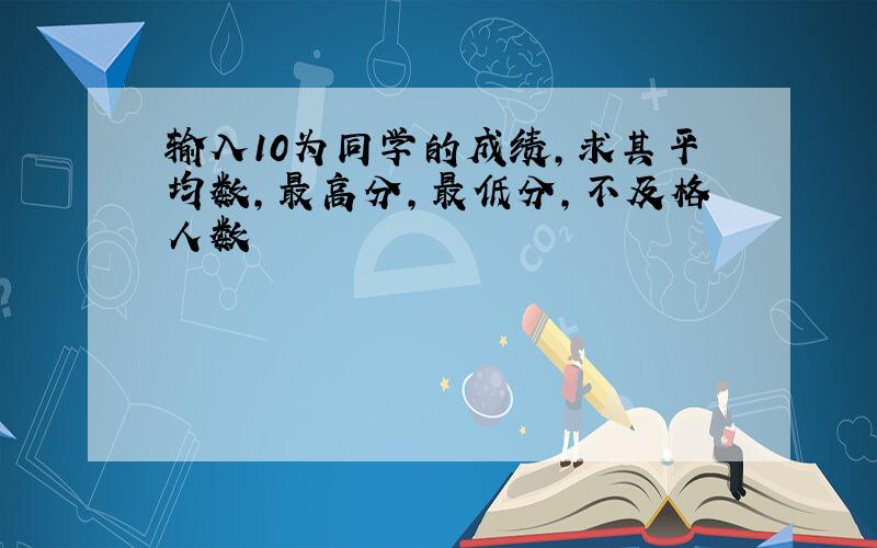 输入10为同学的成绩,求其平均数,最高分,最低分,不及格人数