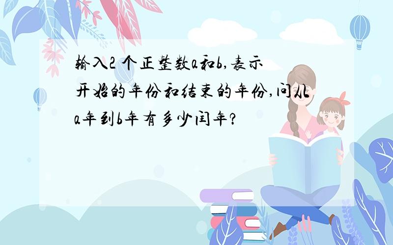 输入2 个正整数a和b,表示开始的年份和结束的年份,问从a年到b年有多少闰年?