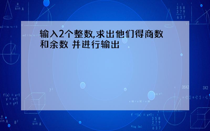 输入2个整数,求出他们得商数和余数 并进行输出