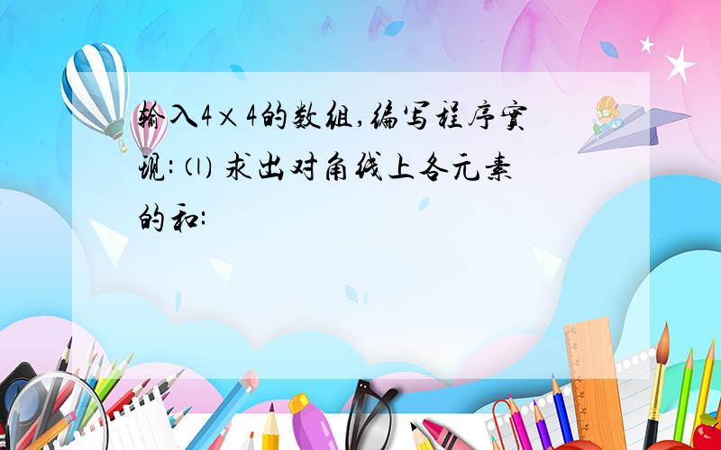 输入4×4的数组,编写程序实现: ⑴ 求出对角线上各元素的和: