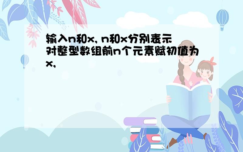 输入n和x, n和x分别表示对整型数组前n个元素赋初值为x,