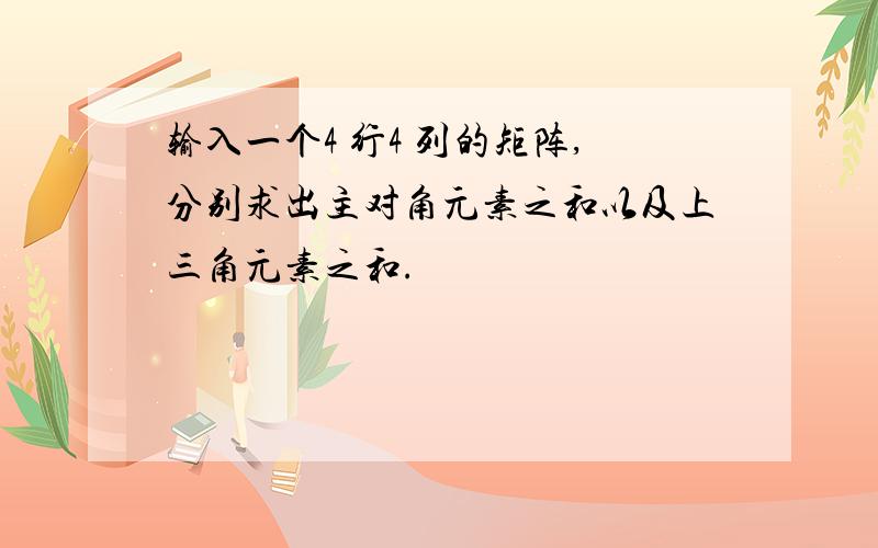 输入一个4 行4 列的矩阵,分别求出主对角元素之和以及上三角元素之和.