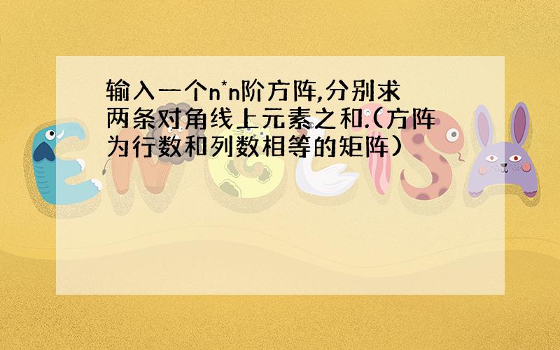 输入一个n*n阶方阵,分别求两条对角线上元素之和.(方阵为行数和列数相等的矩阵)