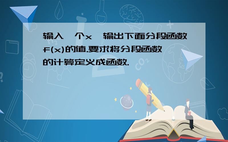 输入一个x,输出下面分段函数f(x)的值.要求将分段函数的计算定义成函数.