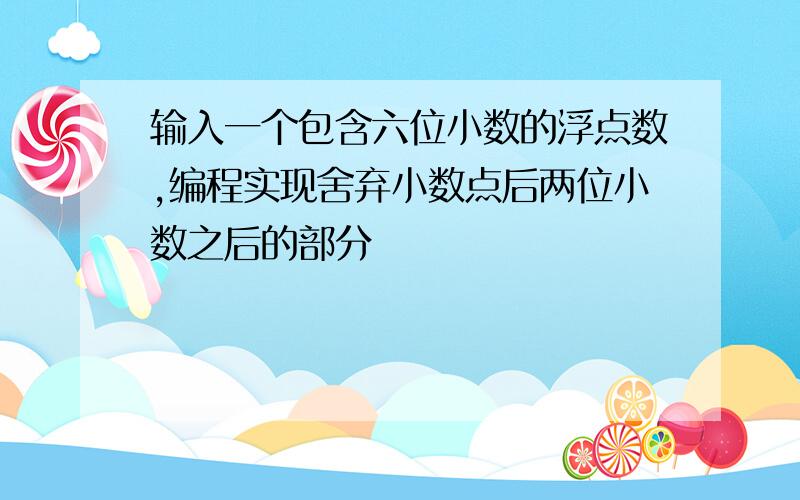 输入一个包含六位小数的浮点数,编程实现舍弃小数点后两位小数之后的部分