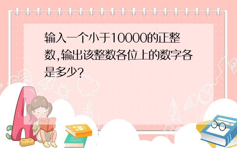 输入一个小于10000的正整数,输出该整数各位上的数字各是多少?