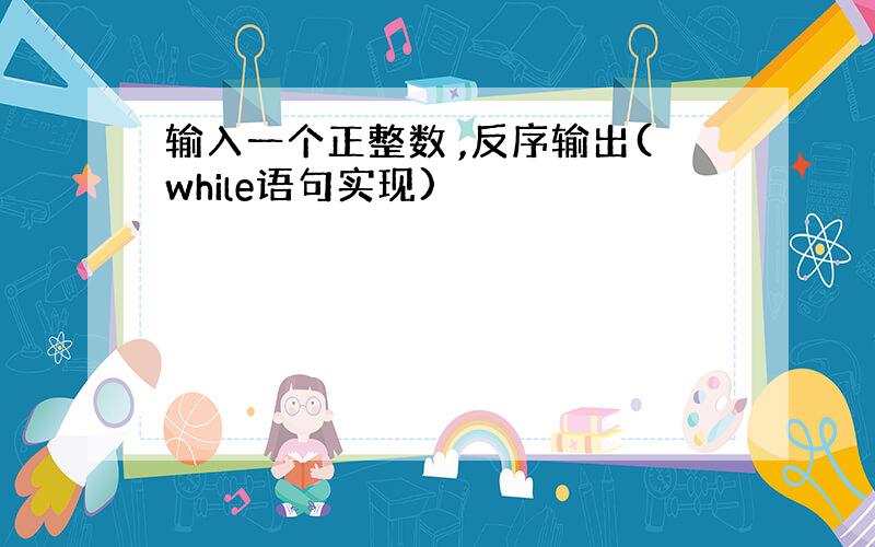 输入一个正整数 ,反序输出(while语句实现)