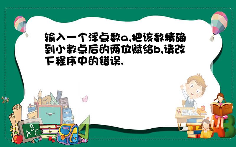 输入一个浮点数a,把该数精确到小数点后的两位赋给b,请改下程序中的错误.