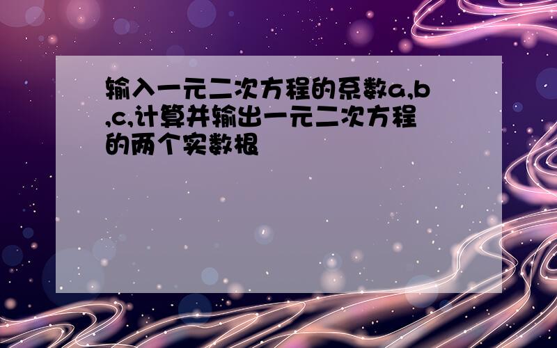 输入一元二次方程的系数a,b,c,计算并输出一元二次方程的两个实数根