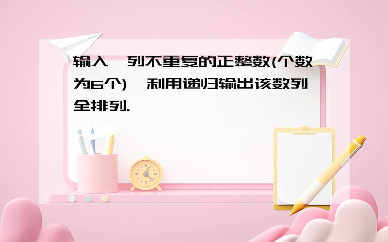 输入一列不重复的正整数(个数为6个),利用递归输出该数列全排列.