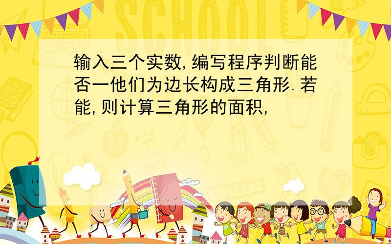 输入三个实数,编写程序判断能否一他们为边长构成三角形.若能,则计算三角形的面积,