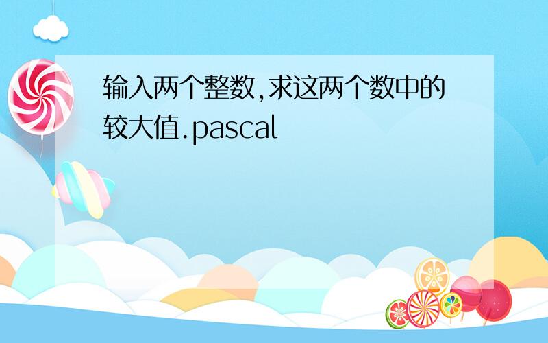 输入两个整数,求这两个数中的较大值.pascal