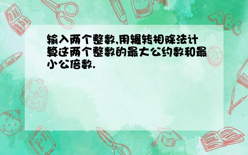 输入两个整数,用辗转相除法计算这两个整数的最大公约数和最小公倍数.