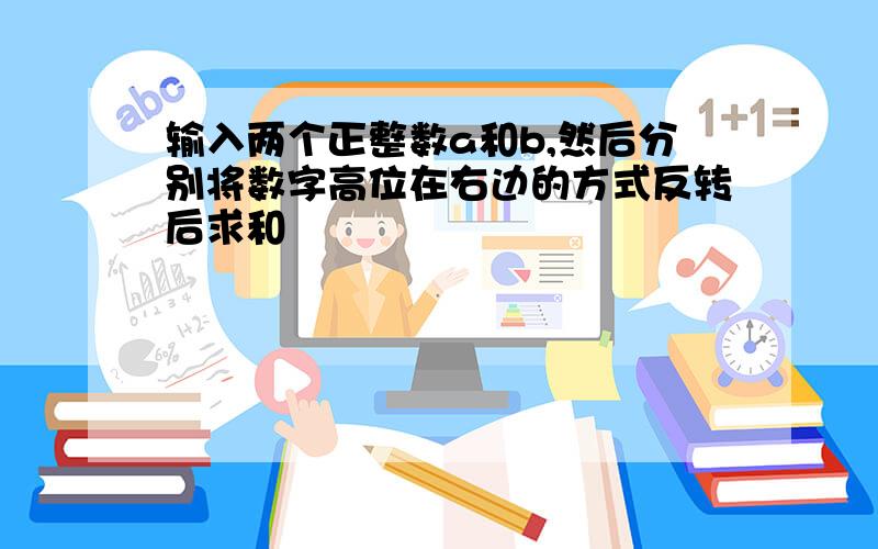 输入两个正整数a和b,然后分别将数字高位在右边的方式反转后求和