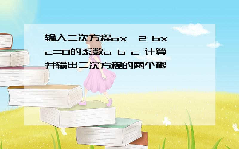 输入二次方程ax^2 bx c=0的系数a b c 计算并输出二次方程的两个根