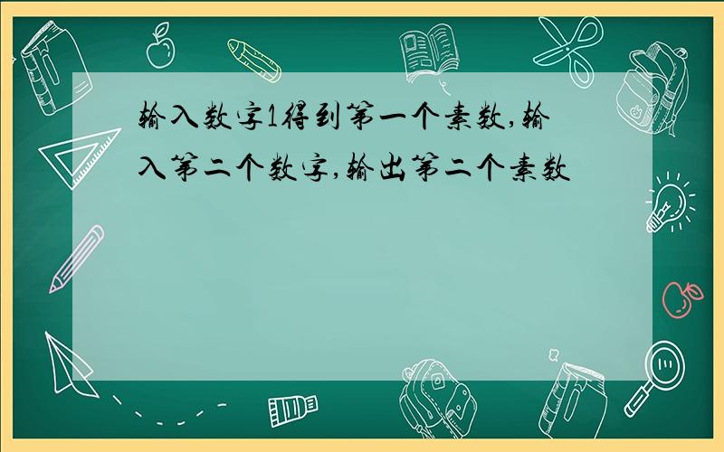 输入数字1得到第一个素数,输入第二个数字,输出第二个素数