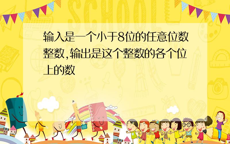 输入是一个小于8位的任意位数整数,输出是这个整数的各个位上的数