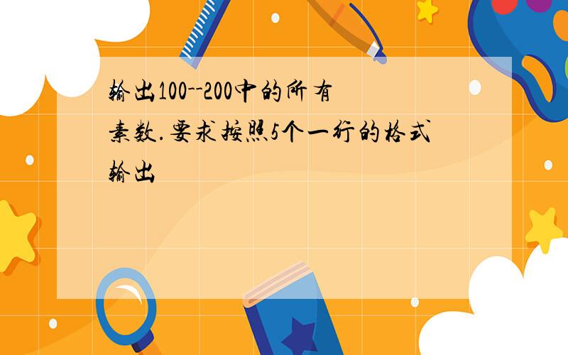 输出100--200中的所有素数.要求按照5个一行的格式输出