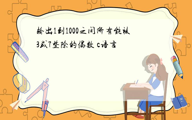 输出1到1000之间所有能被3或7整除的偶数 c语言