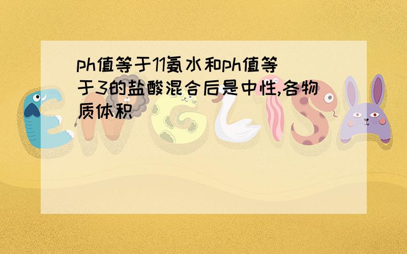 ph值等于11氨水和ph值等于3的盐酸混合后是中性,各物质体积