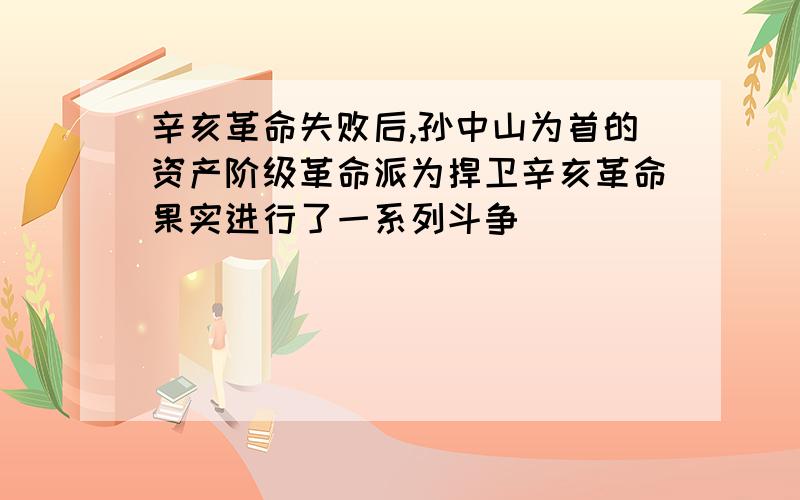 辛亥革命失败后,孙中山为首的资产阶级革命派为捍卫辛亥革命果实进行了一系列斗争