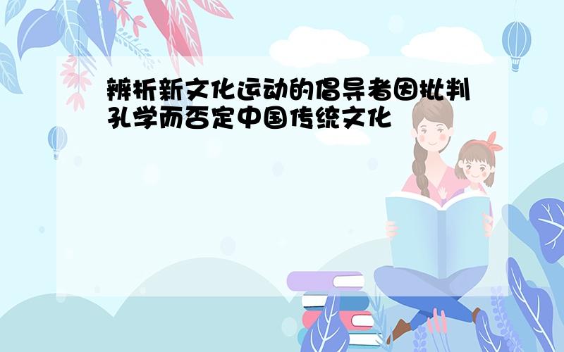 辨析新文化运动的倡导者因批判孔学而否定中国传统文化