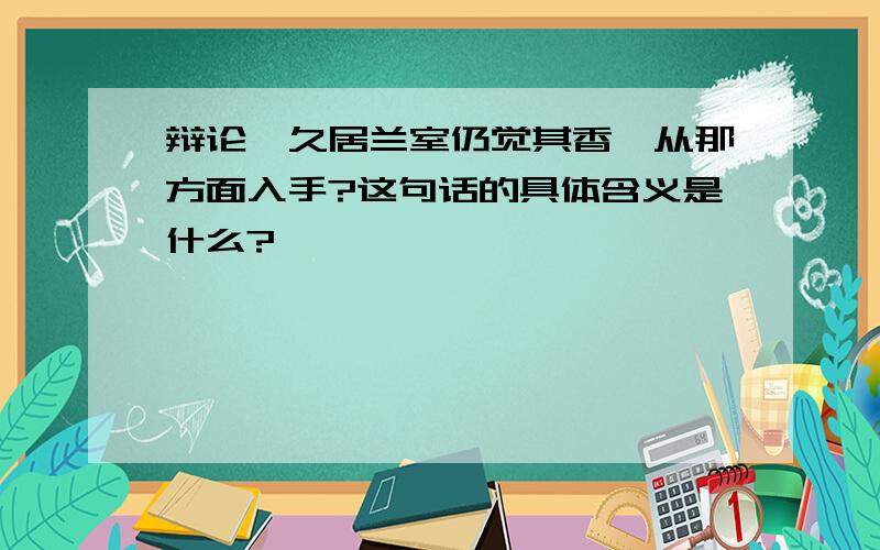 辩论"久居兰室仍觉其香"从那方面入手?这句话的具体含义是什么?