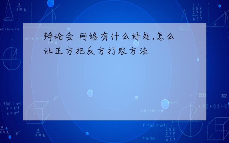 辩论会 网络有什么好处,怎么让正方把反方打败方法